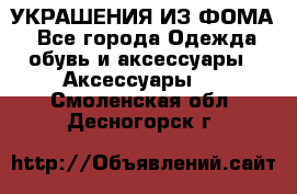 УКРАШЕНИЯ ИЗ ФОМА - Все города Одежда, обувь и аксессуары » Аксессуары   . Смоленская обл.,Десногорск г.